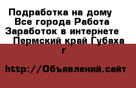 Подработка на дому  - Все города Работа » Заработок в интернете   . Пермский край,Губаха г.